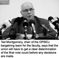 Ted Montgomery, chair of the OPSEU bargaining team for the faculty, says that the union will have to get a clear determination of the final vote count before any decisions are made.